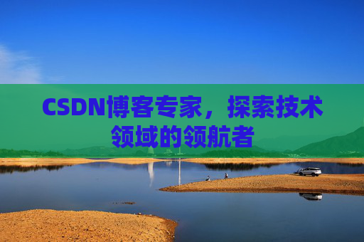 CSDN博客专家，探索技术领域的领航者
